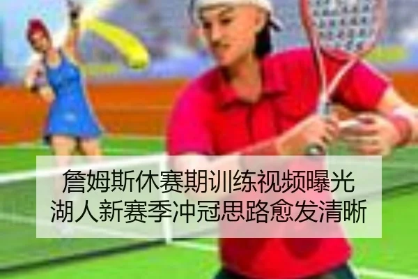 詹姆斯休赛期训练视频曝光 湖人新赛季冲冠思路愈发清晰